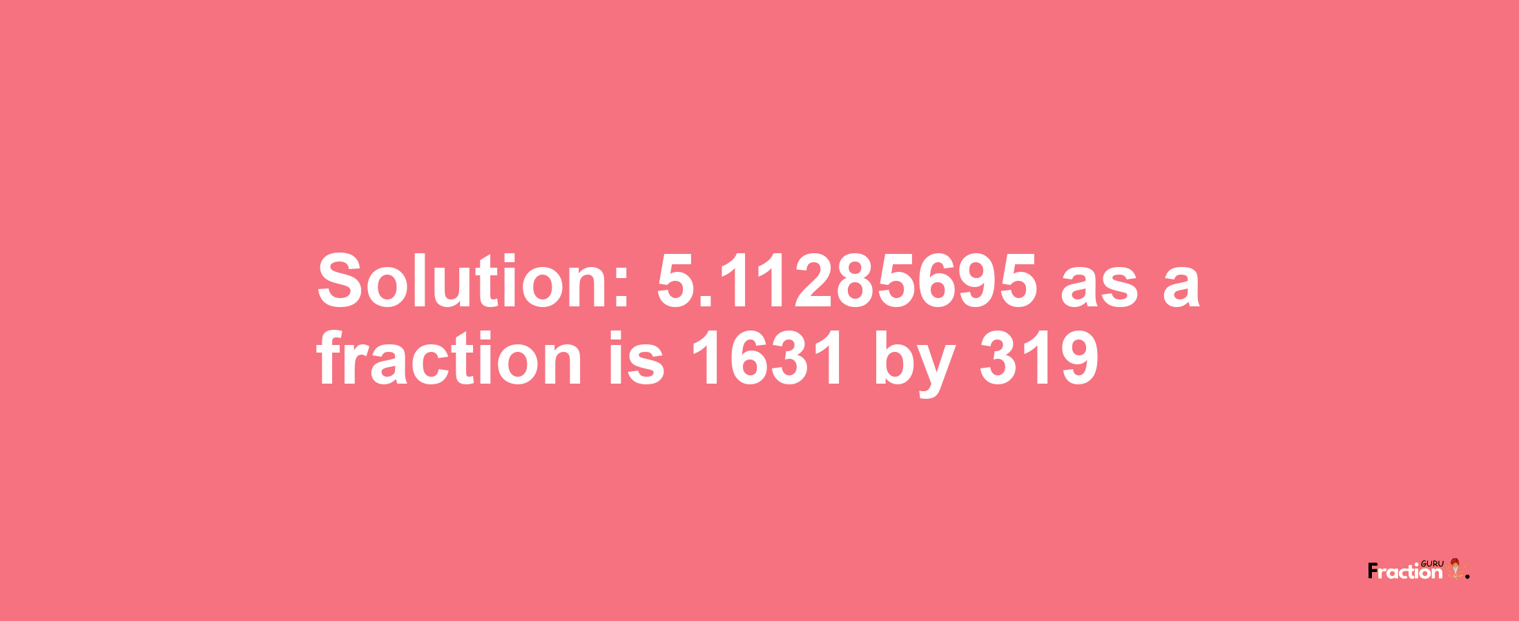 Solution:5.11285695 as a fraction is 1631/319